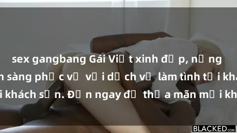 sex gangbang Gái Việt xinh đẹp, nồng nàn tình cảm, sẵn sàng phục vụ với dịch vụ làm tình tại khách sạn. Đến ngay để thỏa mãn mọi khao khát của bạn!