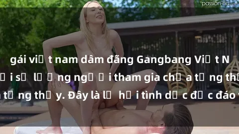 gái việt nam dâm đãng Gangbang Việt Nam: Kỷ lục mới với số lượng người tham gia chưa từng thấy. Đây là lễ hội tình dục độc đáo và gây sốc.