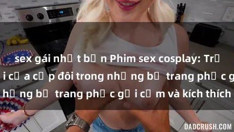 sex gái nhật bản Phim sex cosplay: Trải nghiệm tuyệt vời của cặp đôi trong những bộ trang phục gợi cảm và kích thích