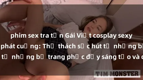 phim sex tra tấn Gái Việt cosplay sexy khiến fan hâm mộ phát cuồng: Thử thách sức hút từ những bộ trang phục đầy sáng tạo và quyến rũ!