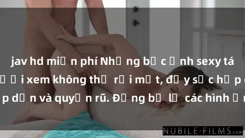 jav hd miễn phí Những bức ảnh sexy tá gợi cảm khiến người xem không thể rời mắt, đầy sức hấp dẫn và quyến rũ. Đừng bỏ lỡ các hình ảnh nóng bỏng này!