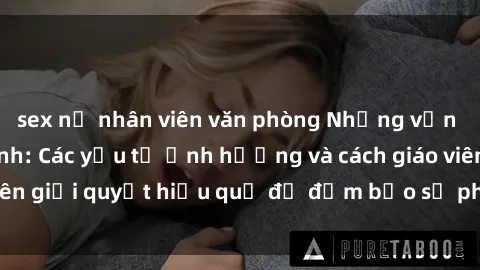 sex nữ nhân viên văn phòng Những vấn đề về sex học sinh: Các yếu tố ảnh hưởng và cách giáo viên giải quyết hiệu quả để đảm bảo sự phát triển toàn diện.