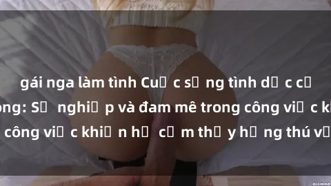gái nga làm tình Cuộc sống tình dục của nhân viên văn phòng: Sự nghiệp và đam mê trong công việc khiến họ cảm thấy hứng thú với tình dục?