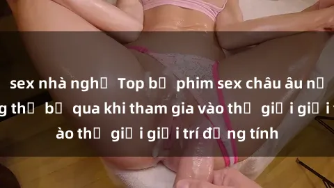 sex nhà nghỉ Top bộ phim sex châu âu nổi tiếng không thể bỏ qua khi tham gia vào thế giới giải trí đồng tính