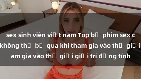 sex sinh viên việt nam Top bộ phim sex châu âu nổi tiếng không thể bỏ qua khi tham gia vào thế giới giải trí đồng tính