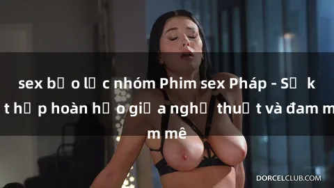 sex bạo lực nhóm Phim sex Pháp - Sự kết hợp hoàn hảo giữa nghệ thuật và đam mê