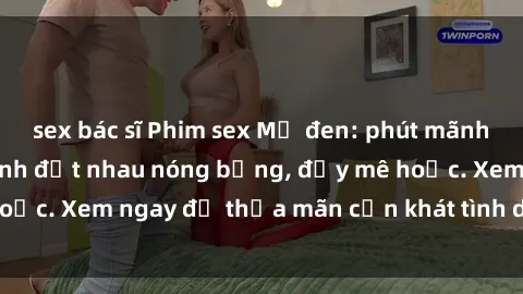 sex bác sĩ Phim sex Mỹ đen: phút mãnh liệt với những cảnh địt nhau nóng bỏng, đầy mê hoặc. Xem ngay để thỏa mãn cơn khát tình dục của bạn!