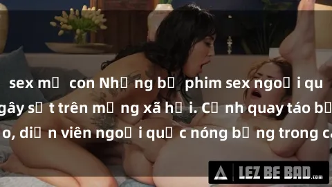 sex mẹ con Những bộ phim sex ngoại quốc nổi tiếng và gây sốt trên mạng xã hội. Cảnh quay táo bạo, diễn viên ngoại quốc nóng bỏng trong các tác phẩm đỉnh cao.
