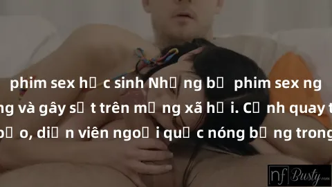 phim sex học sinh Những bộ phim sex ngoại quốc nổi tiếng và gây sốt trên mạng xã hội. Cảnh quay táo bạo, diễn viên ngoại quốc nóng bỏng trong các tác phẩm đỉnh cao.