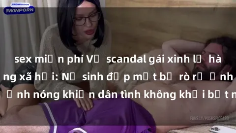 sex miễn phí Vụ scandal gái xinh lộ hàng gây sốt trên mạng xã hội: Nữ sinh đẹp mắt bị rò rỉ ảnh nóng khiến dân tình không khỏi bất ngờ và phẫn nộ!