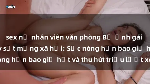 sex nữ nhân viên văn phòng Bộ ảnh gái Việt Nam nude gây sốt mạng xã hội: Sắc nóng hơn bao giờ hết và thu hút triệu lượt xem
