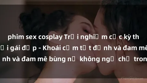 phim sex cosplay Trải nghiệm cực kỳ thú vị khi làm tình với gái đẹp - Khoái cảm tột đỉnh và đam mê bùng nổ không ngờ chỉ trong một đêm!