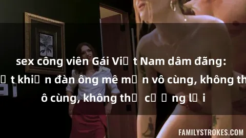 sex công viên Gái Việt Nam dâm đãng: Những bí quyết khiến đàn ông mê mẩn vô cùng, không thể cưỡng lại