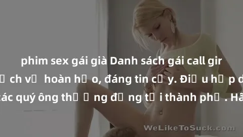 phim sex gái già Danh sách gái call girl vip chất lượng, dịch vụ hoàn hảo, đáng tin cậy. Điều hấp dẫn cho các quý ông thượng đẳng tại thành phố. Hãy nhấc máy và đặt lịch ngay!