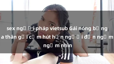 sex người pháp vietsub Gái nóng bỏng khỏa thân gợi cảm hút hồn người đến ngắm nhìn