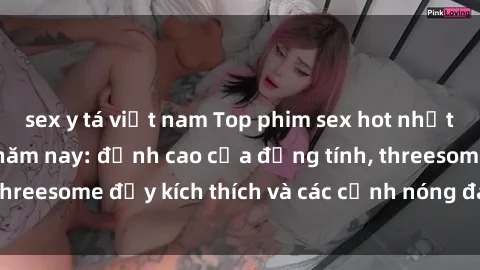 sex y tá việt nam Top phim sex hot nhất không thể bỏ lỡ năm nay: đỉnh cao của đồng tính, threesome đầy kích thích và các cảnh nóng đang gây sốt!