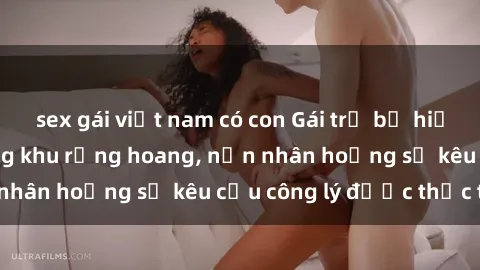 sex gái việt nam có con Gái trẻ bị hiếp dâm bạo lực trong khu rừng hoang, nạn nhân hoảng sợ kêu cầu công lý được thực thi