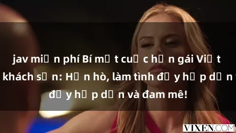 jav miễn phí Bí mật cuộc hẹn gái Việt lần đầu ở khách sạn: Hẹn hò, làm tình đầy hấp dẫn và đam mê!