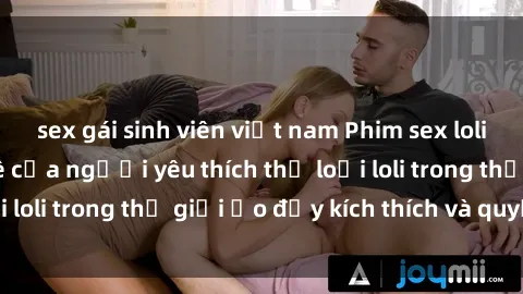 sex gái sinh viên việt nam Phim sex loli: thỏa mãn đam mê của người yêu thích thể loại loli trong thế giới ảo đầy kích thích và quyến rũ.