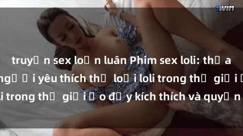 truyện sex loạn luân Phim sex loli: thỏa mãn đam mê của người yêu thích thể loại loli trong thế giới ảo đầy kích thích và quyến rũ.