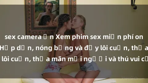 sex camera ẩn Xem phim sex miễn phí online ngay tại đây – Hấp dẫn, nóng bỏng và đầy lôi cuốn, thỏa mãn mọi người và thú vui của bạn!