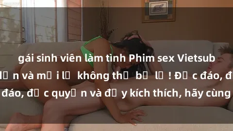 gái sinh viên làm tình Phim sex Vietsub: Trải nghiệm hấp dẫn và mới lạ không thể bỏ lỡ! Độc đáo, độc quyền và đầy kích thích, hãy cùng khám phá ngay!