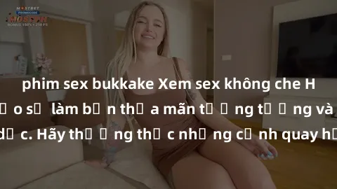 phim sex bukkake Xem sex không che HD miễn phí đảm bảo sẽ làm bạn thỏa mãn tưởng tượng và nhu cầu tình dục. Hãy thưởng thức những cảnh quay hấp dẫn và mãnh liệt ngay bây giờ!