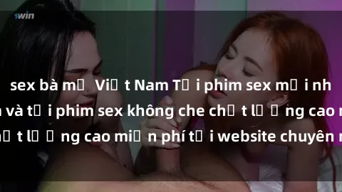 sex bà mẹ Việt Nam Tải phim sex mới nhất hot nhất - Xem và tải phim sex không che chất lượng cao miễn phí tại website chuyên nghiệp.