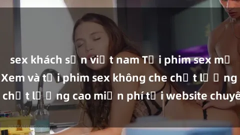 sex khách sạn việt nam Tải phim sex mới nhất hot nhất - Xem và tải phim sex không che chất lượng cao miễn phí tại website chuyên nghiệp.