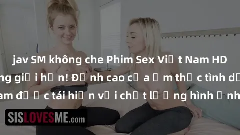 jav SM không che Phim Sex Việt Nam HD - Xem ngay và không giới hạn! Đỉnh cao của ẩm thực tình dục Việt Nam được tái hiện với chất lượng hình ảnh sắc nét. Hãy thưởng thức ngay!