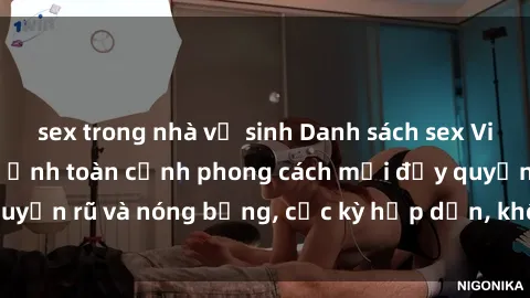 sex trong nhà vệ sinh Danh sách sex Việt Nam không che - Ảnh toàn cảnh phong cách mới đầy quyến rũ và nóng bỏng, cực kỳ hấp dẫn, không thể bỏ qua!
