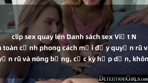 clip sex quay lén Danh sách sex Việt Nam không che - Ảnh toàn cảnh phong cách mới đầy quyến rũ và nóng bỏng, cực kỳ hấp dẫn, không thể bỏ qua!