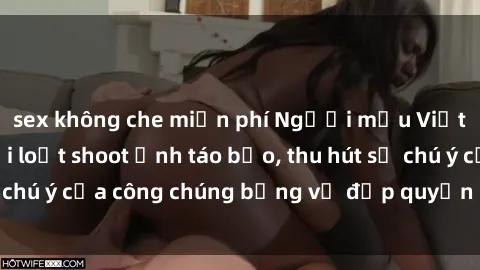 sex không che miễn phí Người mẫu Việt Nam gây sốt với loạt shoot ảnh táo bạo, thu hút sự chú ý của công chúng bằng vẻ đẹp quyến rũ và gợi cảm.