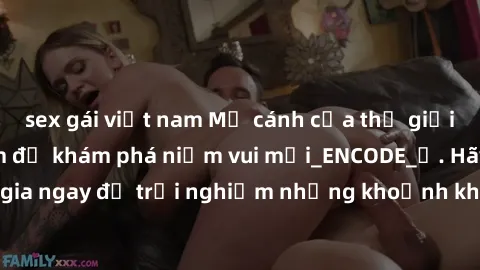 sex gái việt nam Mở cánh cửa thế giới sex MILF Việt Nam để khám phá niềm vui mới_ENCODE_. Hãy tham gia ngay để trải nghiệm những khoảnh khắc đầy kích thích và đam mê.
