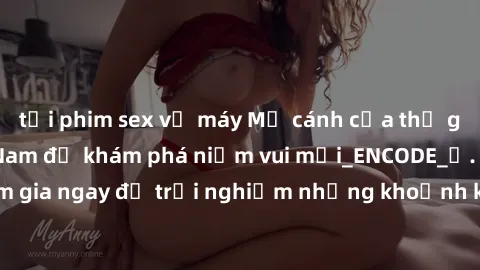 tải phim sex về máy Mở cánh cửa thế giới sex MILF Việt Nam để khám phá niềm vui mới_ENCODE_. Hãy tham gia ngay để trải nghiệm những khoảnh khắc đầy kích thích và đam mê.
