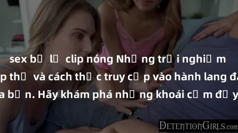 sex bị lộ clip nóng Những trải nghiệm mới lạ với sex tập thể và cách thức truy cập vào hành lang đam mê của bạn. Hãy khám phá những khoái cảm đầy kích thích với tập thể hấp dẫn!