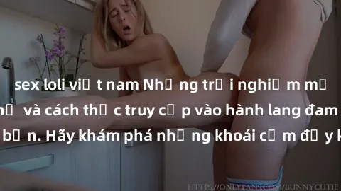 sex loli việt nam Những trải nghiệm mới lạ với sex tập thể và cách thức truy cập vào hành lang đam mê của bạn. Hãy khám phá những khoái cảm đầy kích thích với tập thể hấp dẫn!