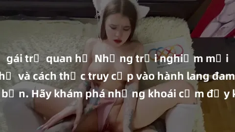 gái trẻ quan hệ Những trải nghiệm mới lạ với sex tập thể và cách thức truy cập vào hành lang đam mê của bạn. Hãy khám phá những khoái cảm đầy kích thích với tập thể hấp dẫn!