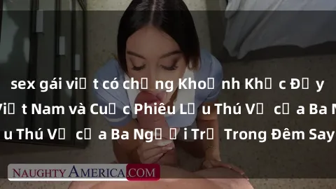 sex gái việt có chồng Khoảnh Khắc Đầy Kịch Tính: Sex  Việt Nam và Cuộc Phiêu Lưu Thú Vị của Ba Người Trẻ Trong Đêm Say Đắm