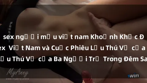 sex người mẫu việt nam Khoảnh Khắc Đầy Kịch Tính: Sex  Việt Nam và Cuộc Phiêu Lưu Thú Vị của Ba Người Trẻ Trong Đêm Say Đắm