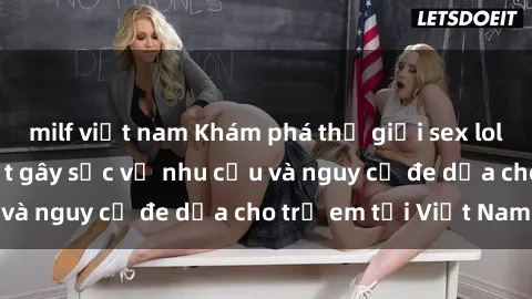 milf việt nam Khám phá thế giới sex loli Việt Nam: Sự thật gây sốc về nhu cầu và nguy cơ đe dọa cho trẻ em tại Việt Nam