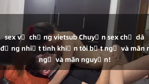 sex vợ chồng vietsub Chuyện sex chị dâu: hành động nhiệt tình khiến tôi bất ngờ và mãn nguyện!