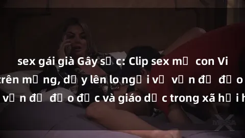 sex gái già Gây sốc: Clip sex mẹ con Việt Nam lan truyền trên mạng, dấy lên lo ngại về vấn đề đạo đức và giáo dục trong xã hội hiện nay.