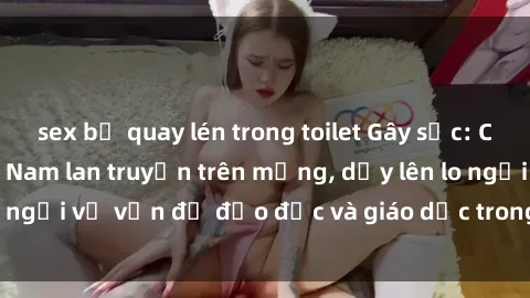 sex bị quay lén trong toilet Gây sốc: Clip sex mẹ con Việt Nam lan truyền trên mạng, dấy lên lo ngại về vấn đề đạo đức và giáo dục trong xã hội hiện nay.