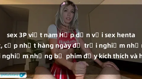 sex 3P việt nam Hấp dẫn với sex hentai vietsub mới nhất, cập nhật hàng ngày để trải nghiệm những bộ phim đầy kích thích và hấp dẫn.