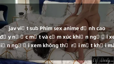 jav việt sub Phim sex anime đỉnh cao: Những tác phẩm đầy nước mắt và cảm xúc khiến người xem không thể rời mắt khỏi màn hình