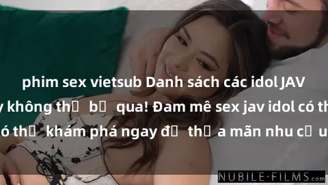phim sex vietsub Danh sách các idol JAV hot nhất hiện nay không thể bỏ qua! Đam mê sex jav idol có thể khám phá ngay để thỏa mãn nhu cầu giải trí của mình!
